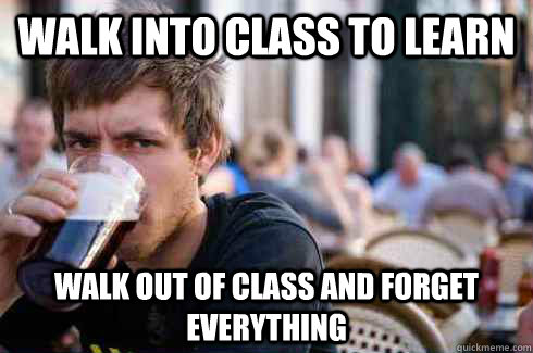 Walk into class to learn Walk out of class and forget everything  Lazy College Senior