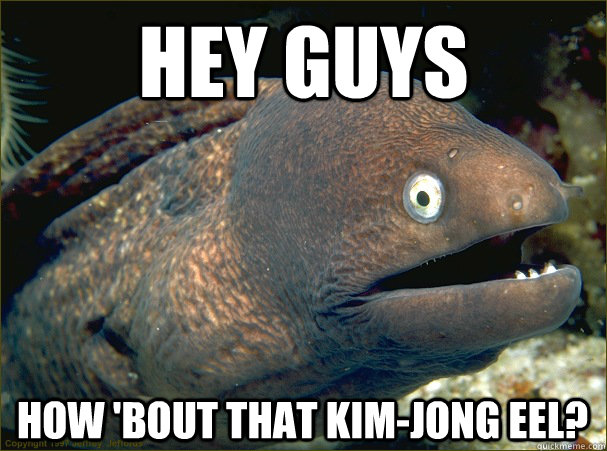 Hey guys How 'bout that Kim-Jong Eel? - Hey guys How 'bout that Kim-Jong Eel?  Bad Joke Eel