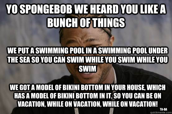 yo spongebob we heard you like a bunch of things we put a swimming pool in a swimming pool under the sea so you can swim while you swim while you swim we got a model of bikini bottom in your house, which has a model of bikini bottom in it, so you can be o - yo spongebob we heard you like a bunch of things we put a swimming pool in a swimming pool under the sea so you can swim while you swim while you swim we got a model of bikini bottom in your house, which has a model of bikini bottom in it, so you can be o  YO DAWG