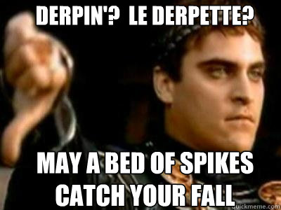 derpin'?  le derpette? may a bed of spikes catch your fall  Downvoting Roman