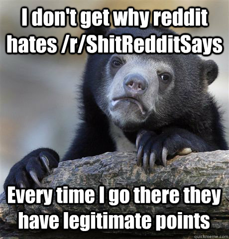 I don't get why reddit hates /r/ShitRedditSays Every time I go there they have legitimate points  - I don't get why reddit hates /r/ShitRedditSays Every time I go there they have legitimate points   Confession Bear