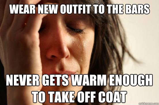 wear new outfit to the bars never gets warm enough to take off coat  First World Problems