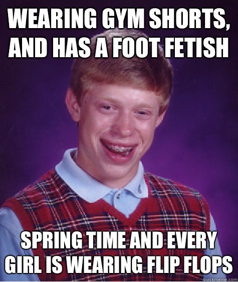 Wearing gym shorts, and has a foot fetish Spring time and every girl is wearing flip flops  Bad Luck Brian
