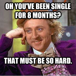 Oh you've been single for 8 months? that must be so hard. - Oh you've been single for 8 months? that must be so hard.  Condescending Wonka