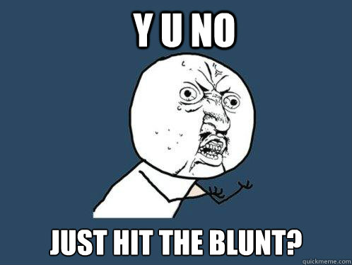 Y U NO just hit the blunt?  Y U No