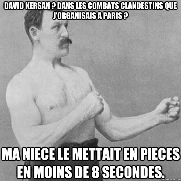 David Kersan ? Dans les combats clandestins que j'organisais a Paris ? Ma niece le mettait en pieces en moins de 8 secondes.  overly manly man