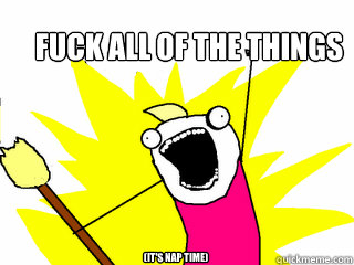 Fuck all of the things (It's Nap time)  All The Things