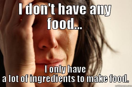 I DON'T HAVE ANY FOOD... I ONLY HAVE A LOT OF INGREDIENTS TO MAKE FOOD. First World Problems