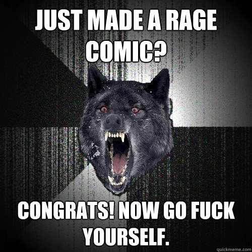just made a rage comic?  Congrats! Now go fuck yourself.   Insanity Wolf