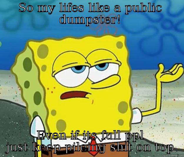 SO MY LIFES LIKE A PUBLIC DUMPSTER! EVEN IF ITS FULL PPL JUST KEEP PILEING SHIT ON TOP Tough Spongebob