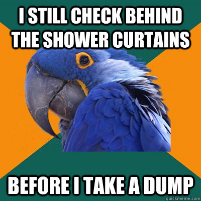 I still check behind the shower curtains  before I take a dump  Paranoid Parrot