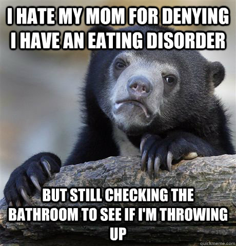 I hate my mom for denying i have an eating disorder but still checking the bathroom to see if i'm throwing up  Confession Bear