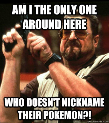 AM I THE ONLY ONE AROUND HERE  Who doesn't nickname their pokemon?! - AM I THE ONLY ONE AROUND HERE  Who doesn't nickname their pokemon?!  Misc
