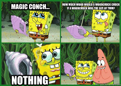 Magic Conch... How much wood would a woodchuck chuck if a woodchuck was the size of TMM? Nothing  