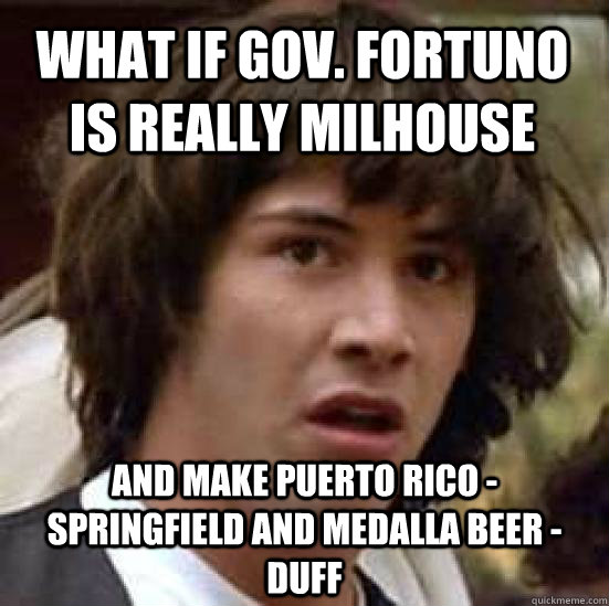 what IF Gov. FortuNo is really milhouse and make Puerto Rico - Springfield and medalla beer - duff   conspiracy keanu