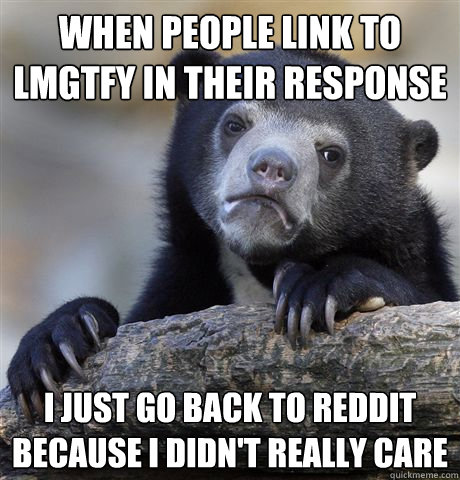 When people link to lmgtfy in their response i just go back to reddit because i didn't really care  Confession Bear