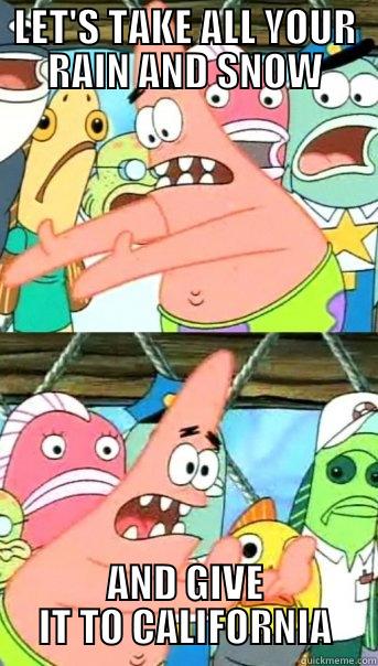 LET'S TAKE ALL YOUR RAIN AND SNOW AND GIVE IT TO CALIFORNIA Push it somewhere else Patrick