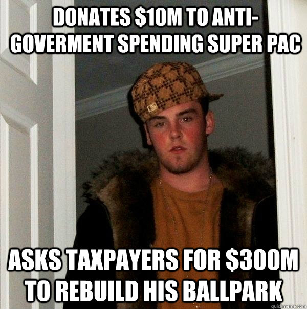 Donates $10M to anti-goverment spending Super PAC  Asks taxpayers for $300M to rebuild his ballpark - Donates $10M to anti-goverment spending Super PAC  Asks taxpayers for $300M to rebuild his ballpark  Scumbag Steve