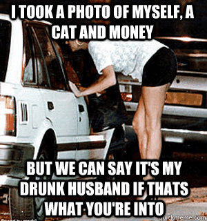 I took a photo of myself, a cat and money But we can say it's my drunk husband if thats what you're into  Karma Whore