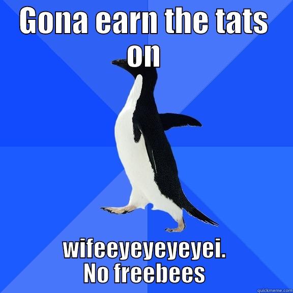 GONA EARN THE TATS ON WIFEEYEYEYEYEI. NO FREEBEES Socially Awkward Penguin