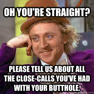 Oh you're straight? Please tell us about all the close-calls you've had with your butthole.  Condescending Wonka