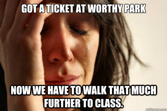 got a ticket at worthy park now we have to walk that much further to class.  First World Problems