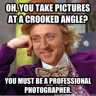 Oh, you take pictures at a crooked angle? You must be a professional photographer.  Condescending Wonka