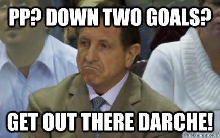 PP? Down two goals? GET OUT THERE DARCHE!  