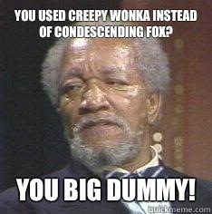 You used creepy wonka instead of condescending fox? You Big Dummy!  