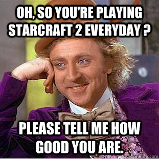 Oh, so you're playing Starcraft 2 everyday ? Please tell me how good you are. - Oh, so you're playing Starcraft 2 everyday ? Please tell me how good you are.  Condescending Wonka