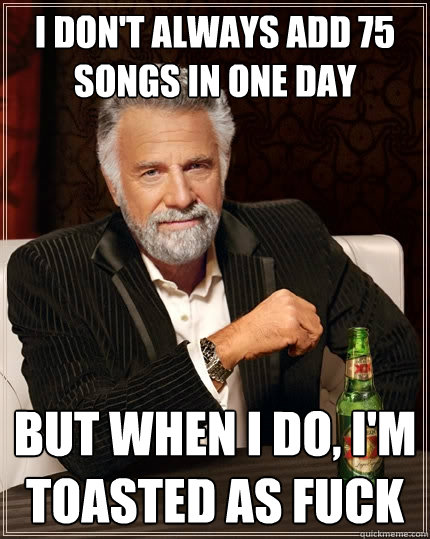 I don't always add 75 songs in one day but when i do, i'm toasted as fuck - I don't always add 75 songs in one day but when i do, i'm toasted as fuck  The Most Interesting Man In The World