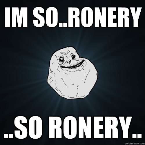 Im so..ronery ..so ronery..  Forever Alone