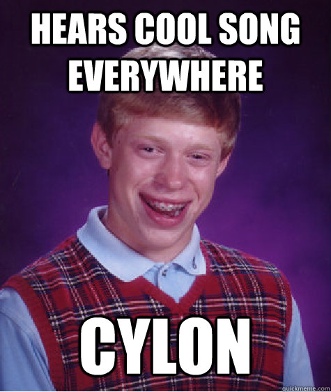 Hears cool song everywhere CYLON  Bad Luck Brian