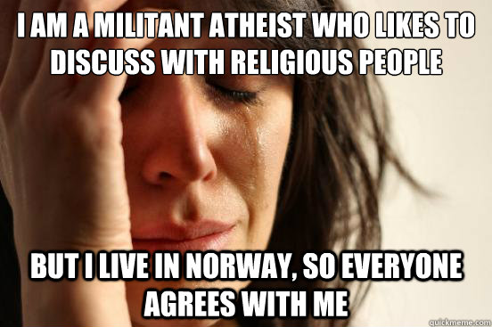 I am a militant atheist who likes to discuss with religious people but I live in Norway, so everyone agrees with me  First World Problems
