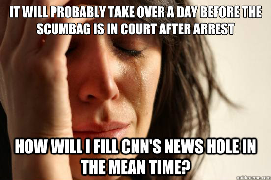 It will probably take over a day before the scumbag is in court after arrest How will I fill CNN's News Hole in the mean time?  First World Problems