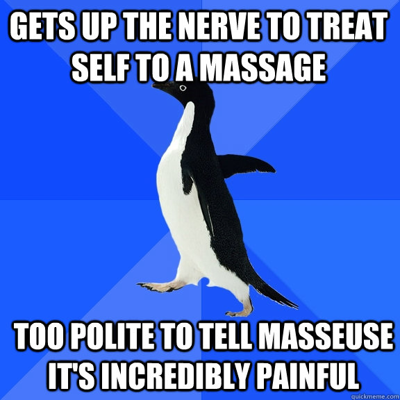 Gets up the nerve to treat self to a massage too polite to tell masseuse it's incredibly painful - Gets up the nerve to treat self to a massage too polite to tell masseuse it's incredibly painful  Socially Awkward Penguin
