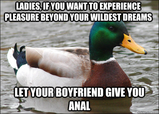 Ladies, If you want to experience pleasure beyond your wildest dreams let your boyfriend give you anal  Actual Advice Mallard