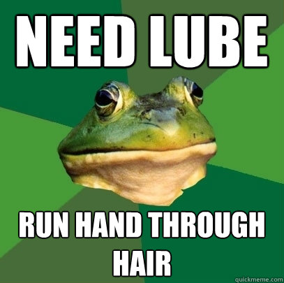 need lube run hand through hair  Foul Bachelor Frog