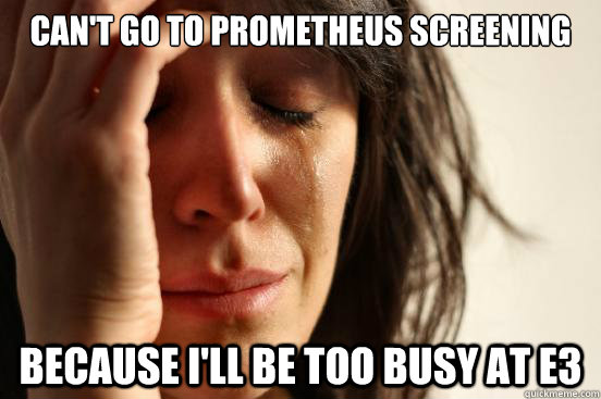 Can't Go to Prometheus Screening Because i'll be too busy at e3   First World Problems