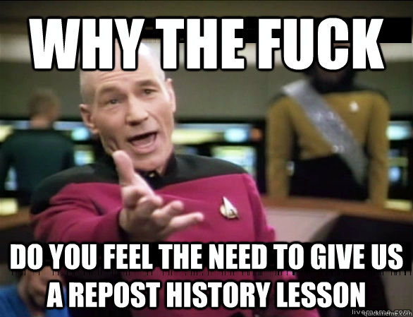 why the fuck do you feel the need to give us a repost history lesson  Annoyed Picard HD