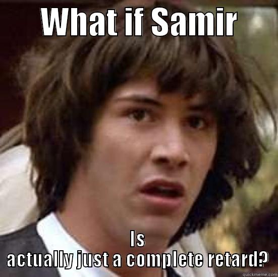       WHAT IF SAMIR       IS ACTUALLY JUST A COMPLETE RETARD? conspiracy keanu