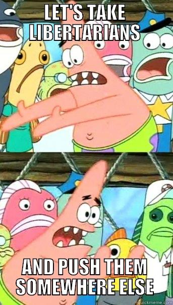 LET'S TAKE LIBERTARIANS AND PUSH THEM SOMEWHERE ELSE Push it somewhere else Patrick