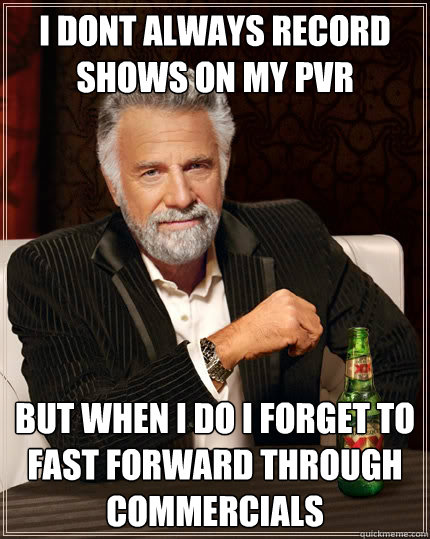 I dont always record shows on my pvr but when i do i forget to fast forward through commercials  - I dont always record shows on my pvr but when i do i forget to fast forward through commercials   The Most Interesting Man In The World