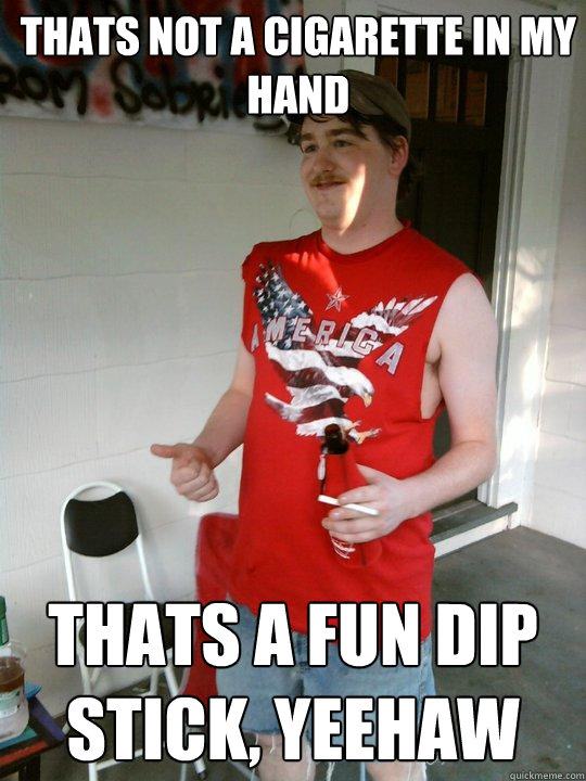 Thats not a cigarette in my hand thats a fun dip stick, yeehaw  Redneck Randal