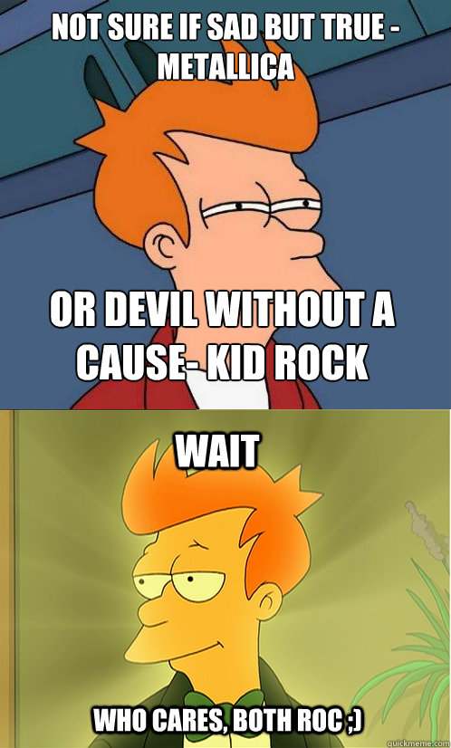 Not sure if sad but true -Metallica or devil without a cause- kid rock wait who cares, both roc ;) - Not sure if sad but true -Metallica or devil without a cause- kid rock wait who cares, both roc ;)  Enlightened Fry