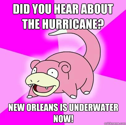 Did you hear about the hurricane? New Orleans is underwater now!  Slowpoke
