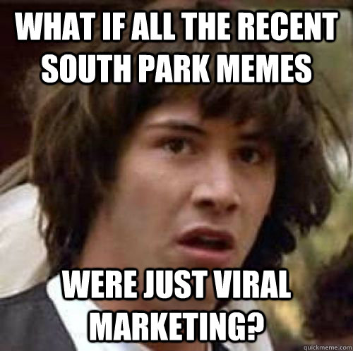 What if all the recent South Park memes were just viral marketing? - What if all the recent South Park memes were just viral marketing?  conspiracy keanu