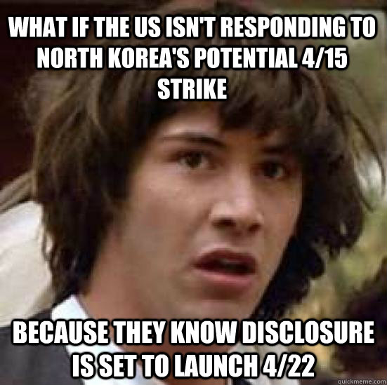 What if the US isn't responding to North Korea's potential 4/15 strike Because they know disclosure is set to launch 4/22 - What if the US isn't responding to North Korea's potential 4/15 strike Because they know disclosure is set to launch 4/22  conspiracy keanu