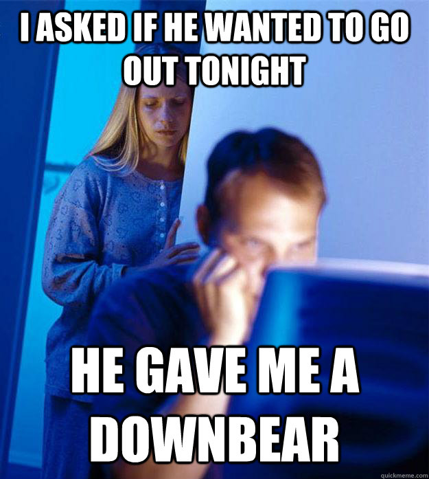 I asked if he wanted to go out tonight He gave me a downbear  Redditors Wife