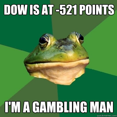 Dow is at -521 points I'm a gambling man  Foul Bachelor Frog